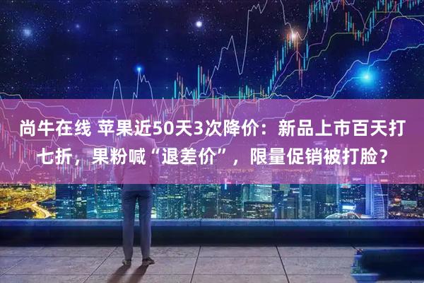尚牛在线 苹果近50天3次降价：新品上市百天打七折，果粉喊“退差价”，限量促销被打脸？