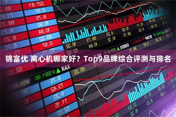 锦富优 离心机哪家好？Top9品牌综合评测与排名