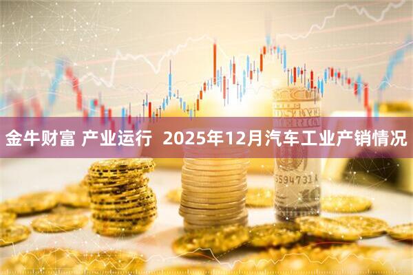 金牛财富 产业运行  2025年12月汽车工业产销情况