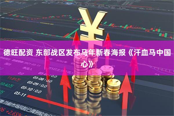 德旺配资 东部战区发布马年新春海报《汗血马中国心》