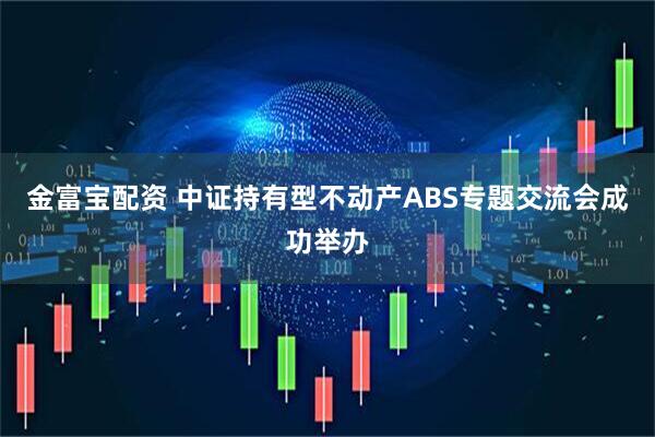 金富宝配资 中证持有型不动产ABS专题交流会成功举办