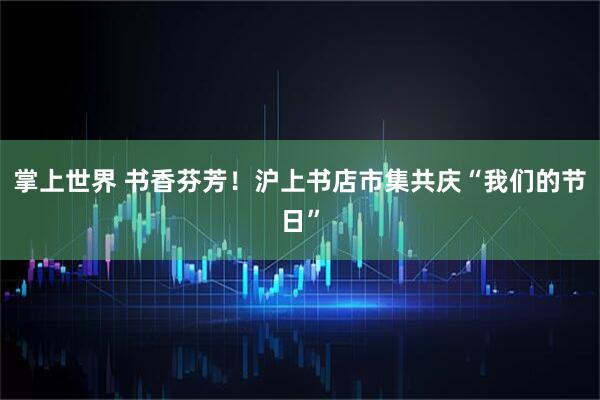 掌上世界 书香芬芳！沪上书店市集共庆“我们的节日”